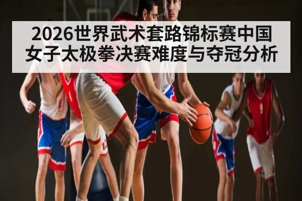 2026世界武术套路锦标赛中国女子太极拳决赛难度与夺冠分析