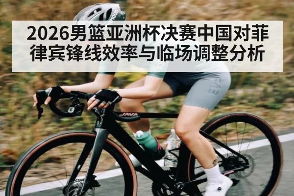 2026男篮亚洲杯决赛中国对菲律宾锋线效率与临场调整分析