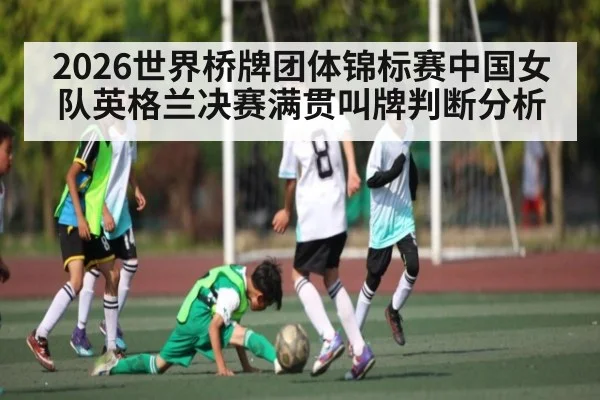 2026世界桥牌团体锦标赛中国女队英格兰决赛满贯叫牌判断分析