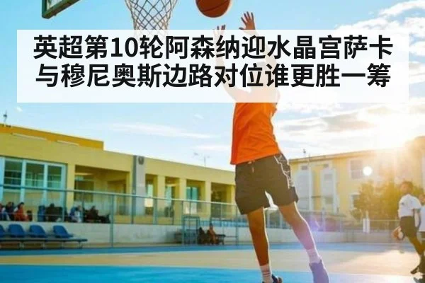 英超第10轮阿森纳迎水晶宫萨卡与穆尼奥斯边路对位谁更胜一筹
