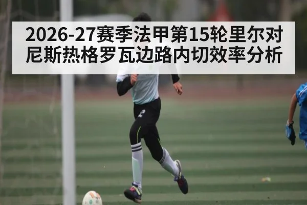 2026-27赛季法甲第15轮里尔对尼斯热格罗瓦边路内切效率分析
